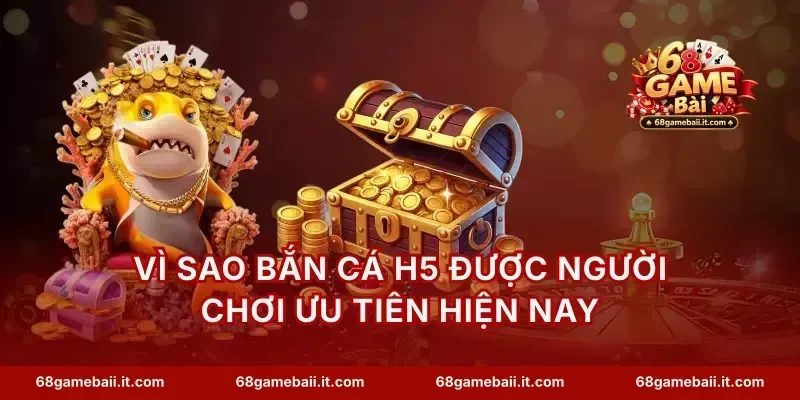 Vì sao bắn cá H5 được người chơi ưu tiên hiện nay