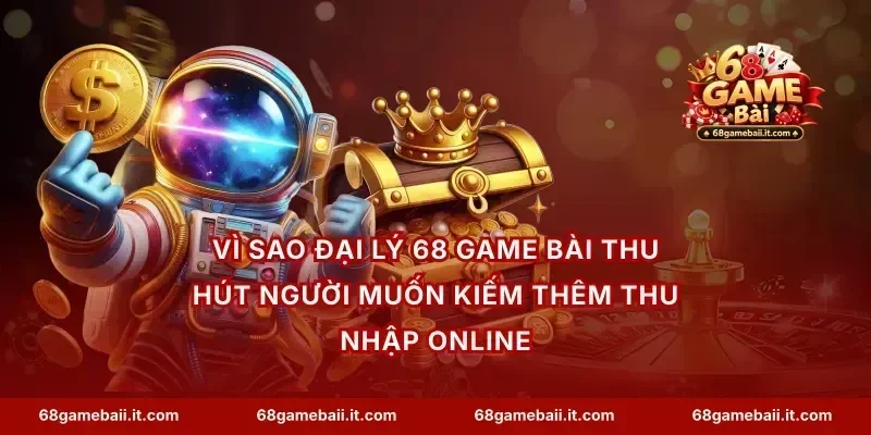 Vì sao đại lý 68 Game Bài thu hút người muốn kiếm thêm thu nhập online