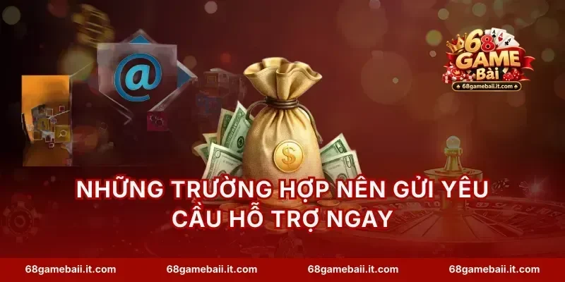 Những trường hợp nên gửi yêu cầu hỗ trợ ngay