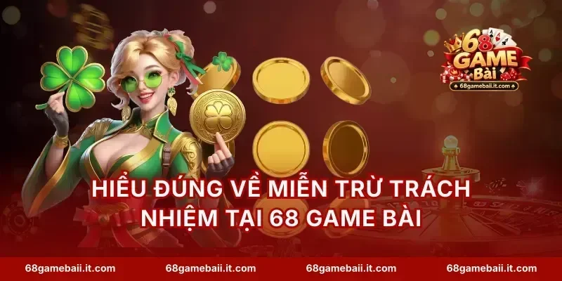 Hiểu đúng về miễn trừ trách nhiệm tại 68 Game Bài
